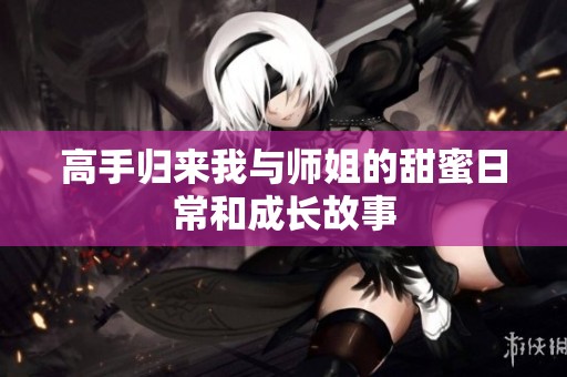高手归来我与师姐的甜蜜日常和成长故事