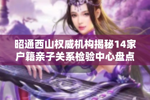 昭通西山权威机构揭秘14家户籍亲子关系检验中心盘点