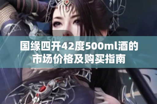 国缘四开42度500ml酒的市场价格及购买指南