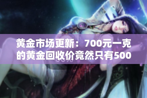 黄金市场更新：700元一克的黄金回收价竟然只有500多元