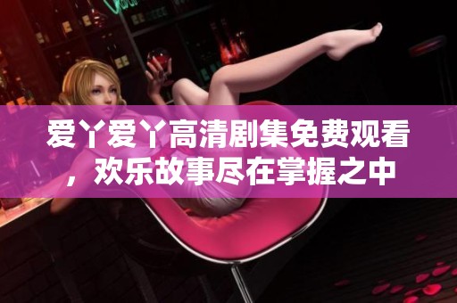 爱丫爱丫高清剧集免费观看，欢乐故事尽在掌握之中