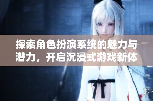 探索角色扮演系统的魅力与潜力，开启沉浸式游戏新体验