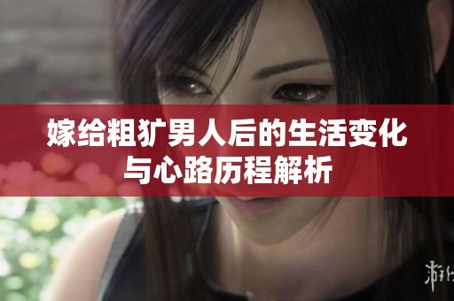 嫁给粗犷男人后的生活变化与心路历程解析