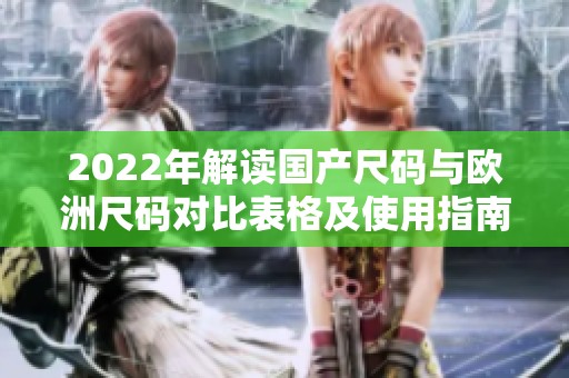 2022年解读国产尺码与欧洲尺码对比表格及使用指南