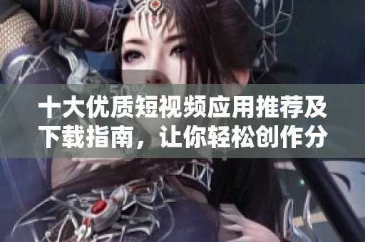 十大优质短视频应用推荐及下载指南，让你轻松创作分享