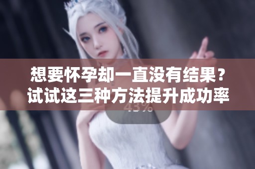 想要怀孕却一直没有结果？试试这三种方法提升成功率！