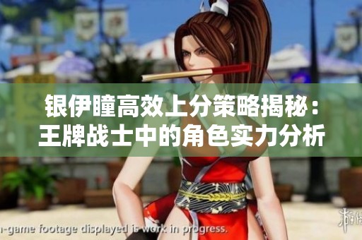 银伊瞳高效上分策略揭秘：王牌战士中的角色实力分析