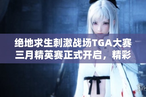 绝地求生刺激战场TGA大赛三月精英赛正式开启，精彩持续看不停