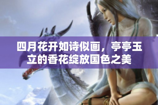 四月花开如诗似画，亭亭玉立的香花绽放国色之美