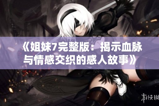 《姐妹7完整版：揭示血脉与情感交织的感人故事》