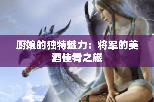 厨娘的独特魅力：将军的美酒佳肴之旅
