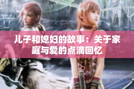 儿子和媳妇的故事：关于家庭与爱的点滴回忆