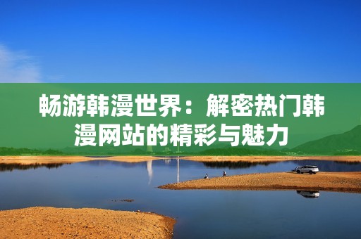 畅游韩漫世界：解密热门韩漫网站的精彩与魅力
