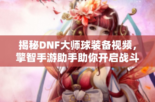 揭秘DNF大师球装备视频，擎智手游助手助你开启战斗新篇章