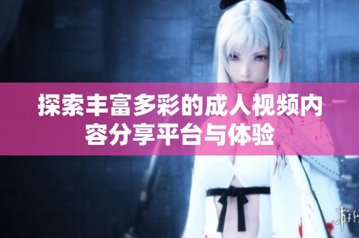 探索丰富多彩的成人视频内容分享平台与体验