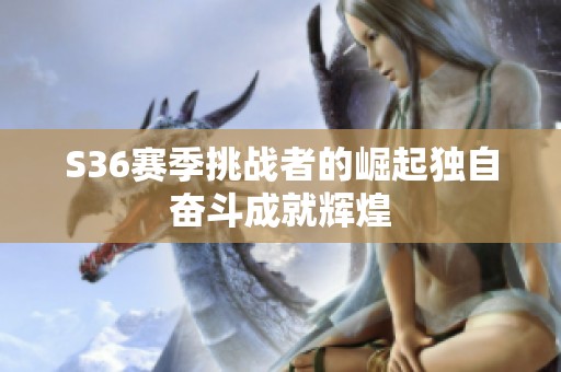 S36赛季挑战者的崛起独自奋斗成就辉煌