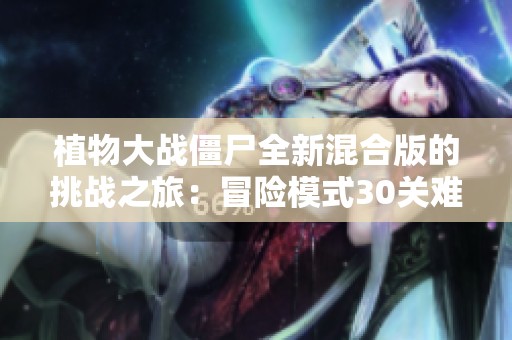 植物大战僵尸全新混合版的挑战之旅：冒险模式30关难度全解析