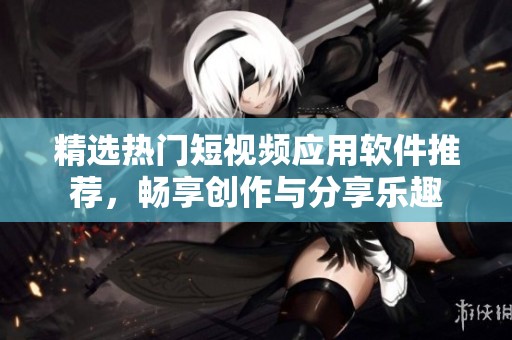 精选热门短视频应用软件推荐，畅享创作与分享乐趣