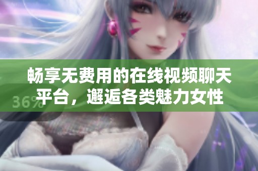 畅享无费用的在线视频聊天平台，邂逅各类魅力女性