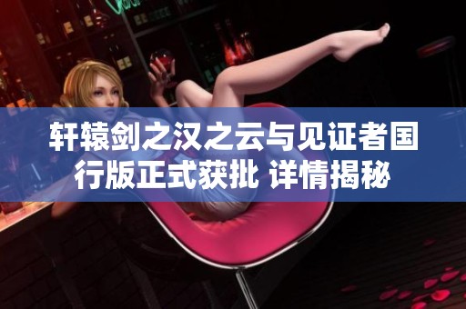 轩辕剑之汉之云与见证者国行版正式获批 详情揭秘