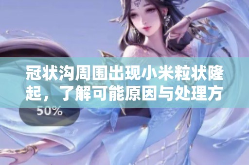 冠状沟周围出现小米粒状隆起，了解可能原因与处理方法