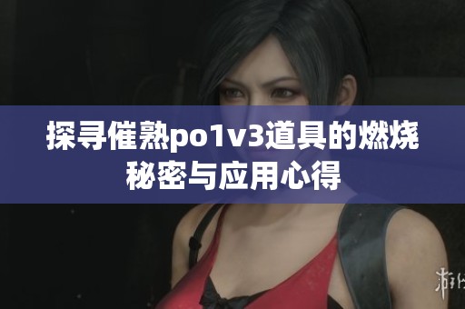 探寻催熟po1v3道具的燃烧秘密与应用心得