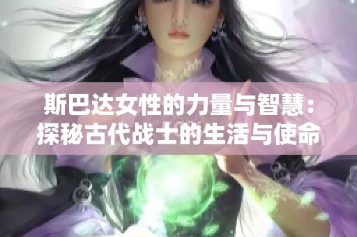 斯巴达女性的力量与智慧：探秘古代战士的生活与使命