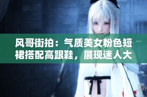 风哥街拍：气质美女粉色短裙搭配高跟鞋，展现迷人大长腿