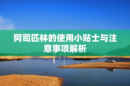 阿司匹林的使用小贴士与注意事项解析