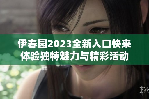 伊春园2023全新入口快来体验独特魅力与精彩活动