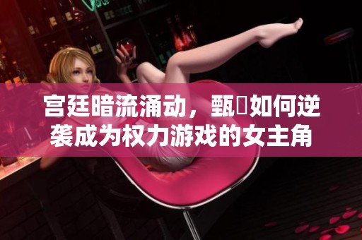 宫廷暗流涌动，甄嬛如何逆袭成为权力游戏的女主角