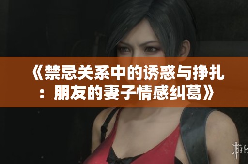 《禁忌关系中的诱惑与挣扎：朋友的妻子情感纠葛》