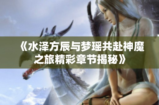 《水泽方辰与梦瑶共赴神魔之旅精彩章节揭秘》