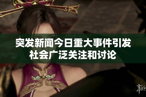 突发新闻今日重大事件引发社会广泛关注和讨论