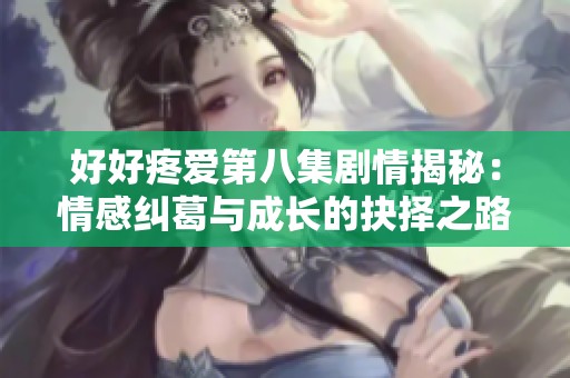 好好疼爱第八集剧情揭秘：情感纠葛与成长的抉择之路