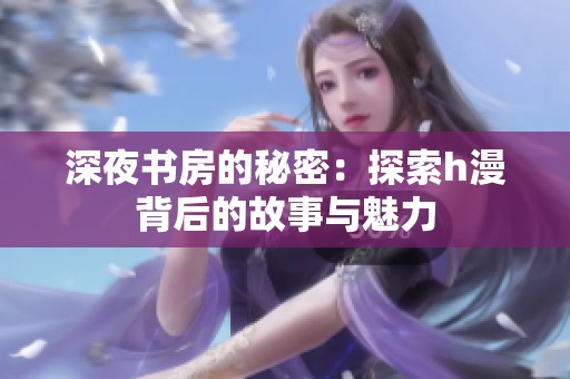 深夜书房的秘密：探索h漫背后的故事与魅力