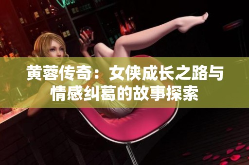 黄蓉传奇：女侠成长之路与情感纠葛的故事探索