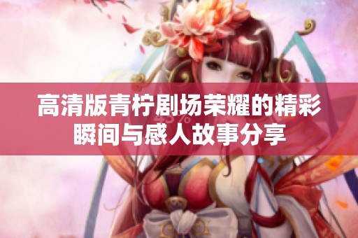 高清版青柠剧场荣耀的精彩瞬间与感人故事分享