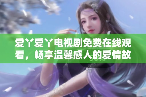 爱丫爱丫电视剧免费在线观看，畅享温馨感人的爱情故事