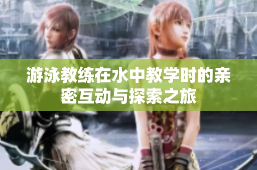 游泳教练在水中教学时的亲密互动与探索之旅