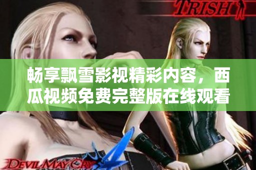 畅享飘雪影视精彩内容，西瓜视频免费完整版在线观看指南