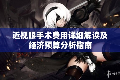 近视眼手术费用详细解读及经济预算分析指南