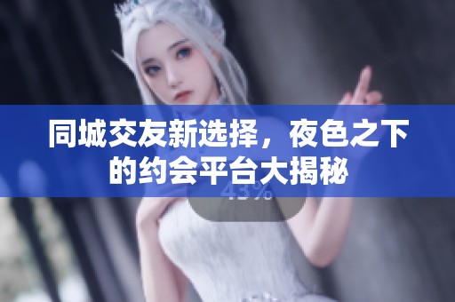 同城交友新选择，夜色之下的约会平台大揭秘