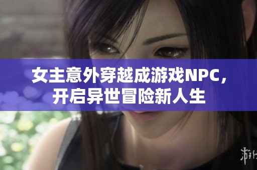 女主意外穿越成游戏NPC，开启异世冒险新人生