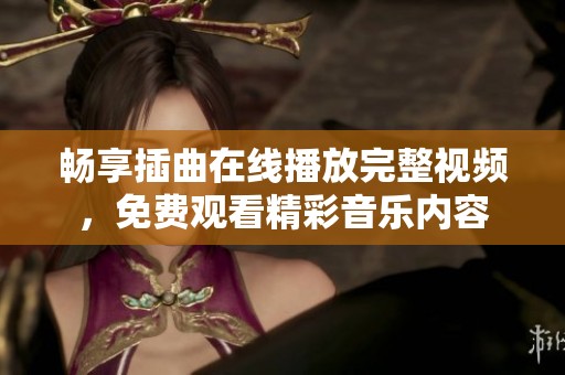 畅享插曲在线播放完整视频，免费观看精彩音乐内容