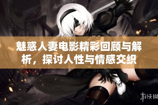 魅惑人妻电影精彩回顾与解析，探讨人性与情感交织