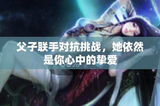 父子联手对抗挑战，她依然是你心中的挚爱