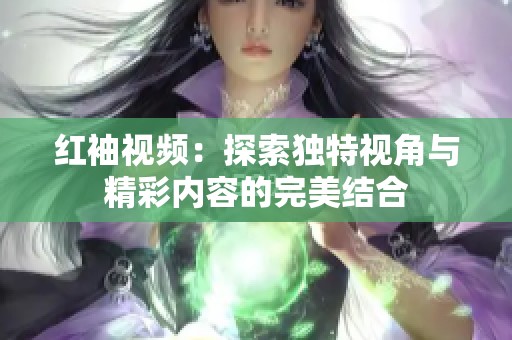 红袖视频：探索独特视角与精彩内容的完美结合
