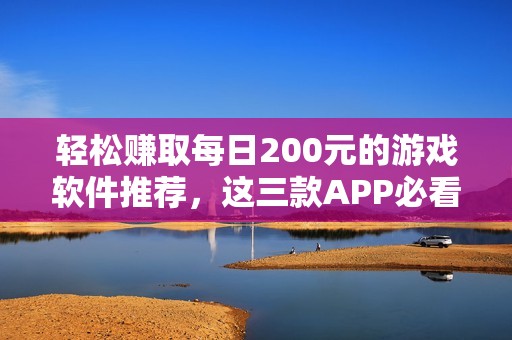 轻松赚取每日200元的游戏软件推荐，这三款APP必看