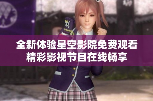 全新体验星空影院免费观看精彩影视节目在线畅享